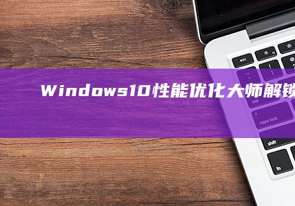 Windows10性能优化大师：解锁系统潜能，提升运行效率