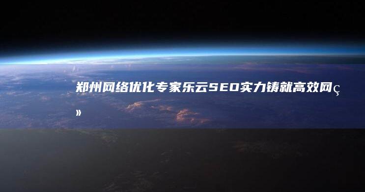 郑州网络优化专家乐云SEO：实力铸就高效网络传播